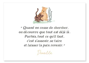 Carte Tigrou et Winnie l’ourson. “Quand on cesse de chercher, on découvre que tout est déjà là. Parfois, tout ce qu’il faut, c’est s’asseoir, se taire, et laisser la paix revenir.” Denadda