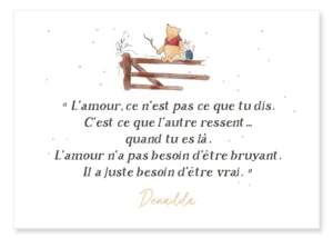 Carte Winnie l’ourson et l'amour. “L’amour, ce n’est pas ce que tu dis. C’est ce que l’autre ressent… quand tu es là. L’amour n’a pas besoin d’être bruyant. Il a juste besoin d’être vrai.” Denadda